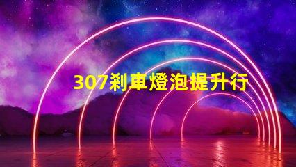 307剎車燈泡提升行車安全性的關鍵選擇