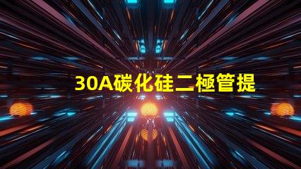 30A碳化硅二極管提升效率的關鍵選擇是什么