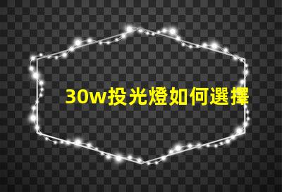 30w投光燈如何選擇適合您需求的高效照明方案