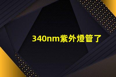 340nm紫外燈管了解340nm紫外燈管的應用與優勢