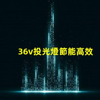 36v投光燈節能高效的照明解決方案,您準備好了嗎