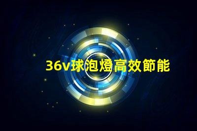 36v球泡燈高效節能照明解決方案的選擇