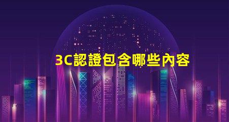 3C認證包含哪些內容全面解讀3C認證的必要性與范圍