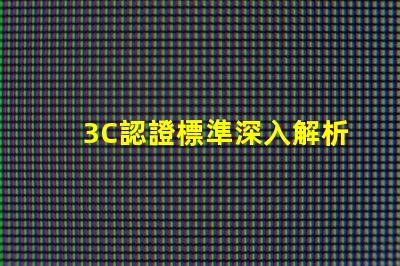 3C認證標準深入解析3C認證的必要性與影響力