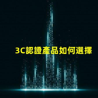 3C認證產品如何選擇合適的3C認證產品