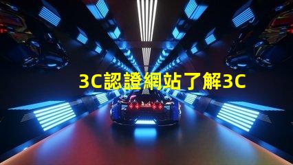 3C認證網站了解3C認證流程和審批條件
