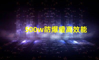 500w防爆燈高效能與安全性的完美結合,你準備好了嗎