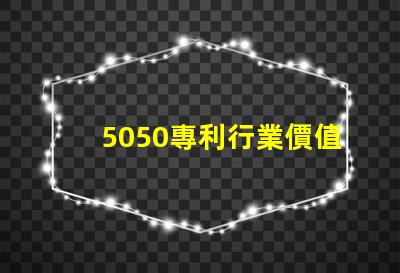 5050專利行業價值5050RGB燈美國專利行業應用與技術與技術定位對行業發展的深價值遠影響是什么