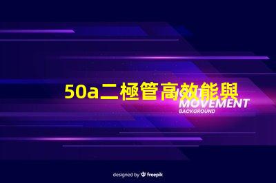50a二極管高效能與可靠性的電源解決方案