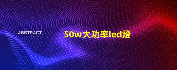 50w大功率led燈珠探索高效照明的最佳選擇