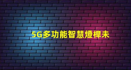 5G多功能智慧燈桿未來城市的照明與連接解決方案