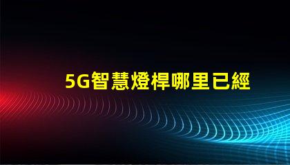 5G智慧燈桿哪里已經做了全國主要城市的建設進展揭秘