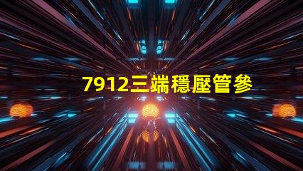 7912三端穩壓管參數深入解析其性能與應用