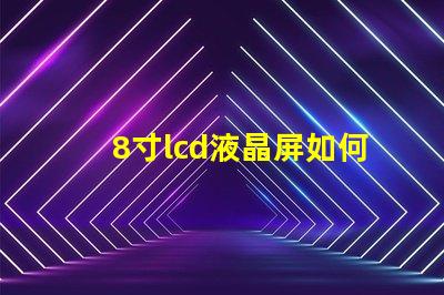 8寸lcd液晶屏如何選擇適合您項目的液晶屏