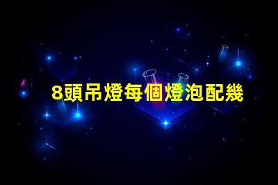 8頭吊燈每個燈泡配幾瓦如何選擇合適的燈泡功率