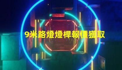 9米路燈燈桿報價獲取市場最新報價,避免高價陷阱