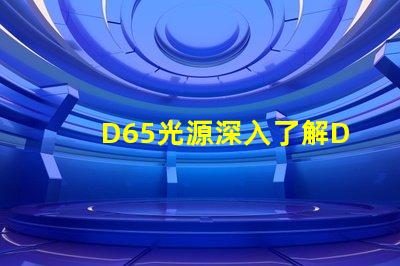 D65光源深入了解D65光源的真實應用價值