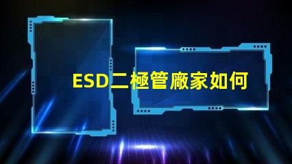 ESD二極管廠家如何選擇可靠的ESD二極管供應商