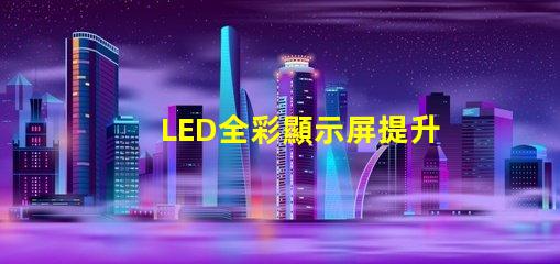 LED全彩顯示屏提升品牌曝光的技術解決方案