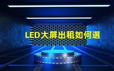 LED大屏出租如何選擇高性價比的LED大屏出租服務
