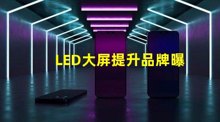LED大屏提升品牌曝光率的最佳選擇