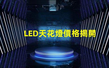 LED天花燈價格揭開性價比的秘密,您還在等什么