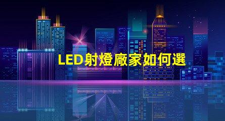 LED射燈廠家如何選擇最優質的LED射燈供應商