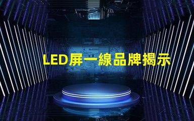 LED屏一線品牌揭示市場領先者的秘密
