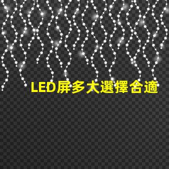 LED屏多大選擇合適LED屏尺寸的關鍵要素是什么
