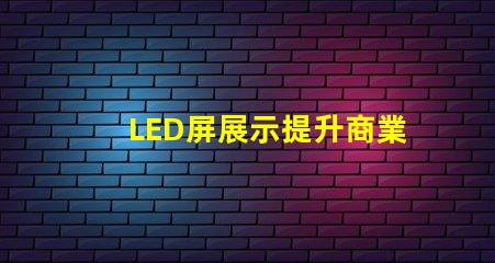 LED屏展示提升商業價值的創新解決方案