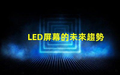 LED屏幕的未來趨勢是什么揭示LED屏幕行業發展新機遇