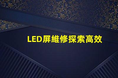 LED屏維修探索高效的LED屏故障修復方法