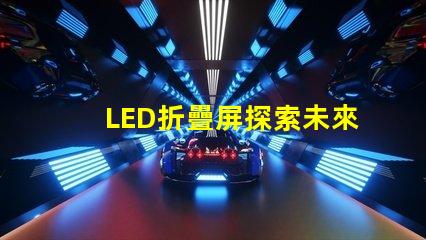 LED折疊屏探索未來顯示技術的潛力