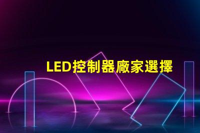 LED控制器廠家選擇最佳供應商的關鍵因素是什么