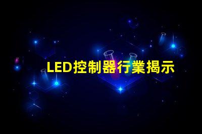 LED控制器行業揭示未來技術趨勢與市場機會