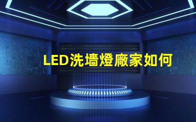 LED洗墻燈廠家如何選擇高效能的產品供應商