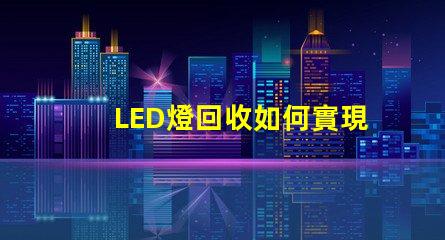 LED燈回收如何實現高效環保的LED燈回收流程