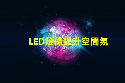 LED燈條提升空間氛圍的照明解決方案,如何選擇