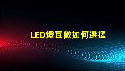 LED燈瓦數如何選擇合適的LED瓦數以提高能效