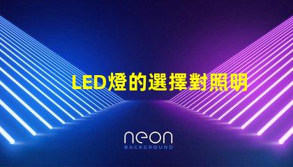 LED燈的選擇對照明效果影響有多大了解最佳LED燈選購指南