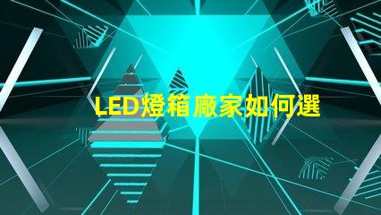 LED燈箱廠家如何選擇優質LED燈箱制造商