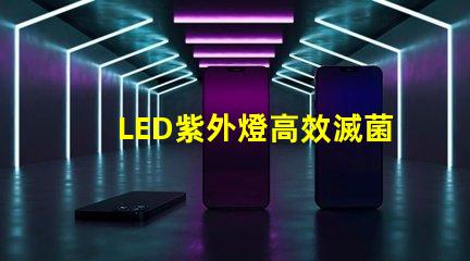 LED紫外燈高效滅菌的科技先鋒,您準備好了嗎