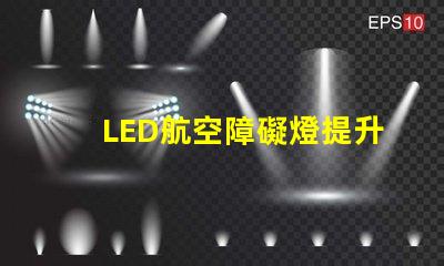 LED航空障礙燈提升飛行安全的關鍵燈具