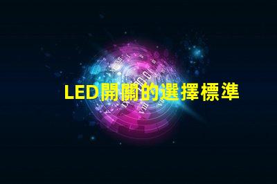LED開關的選擇標準是什么如何選擇最適合的LED開關