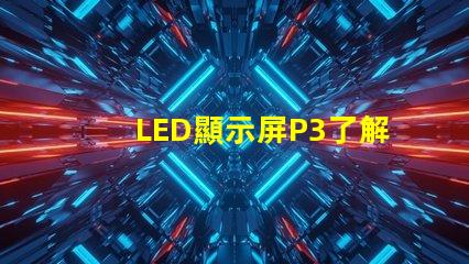 LED顯示屏P3了解P3型號的優勢與應用場景
