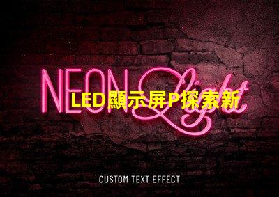LED顯示屏P探索新一代高亮度顯示技術的可能性