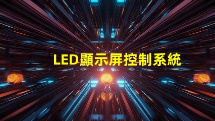 LED顯示屏控制系統提升顯示效果的關鍵技術解析