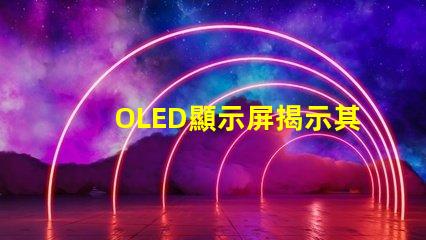 OLED顯示屏揭示其卓越視覺體驗的秘密