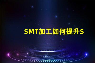SMT加工如何提升SMT加工效率與質量
