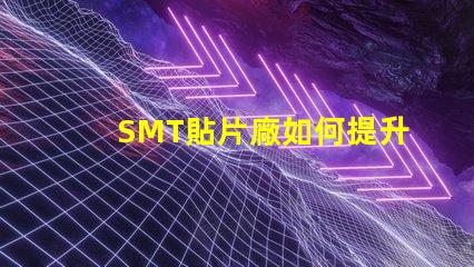 SMT貼片廠如何提升生產效率與產品質量